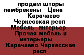 продам шторы ламбрекены › Цена ­ 4 000 - Карачаево-Черкесская респ. Мебель, интерьер » Прочая мебель и интерьеры   . Карачаево-Черкесская респ.